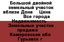  Большой двойной земельный участок вблизи Дона. › Цена ­ 760 000 - Все города Недвижимость » Земельные участки продажа   . Кемеровская обл.,Гурьевск г.